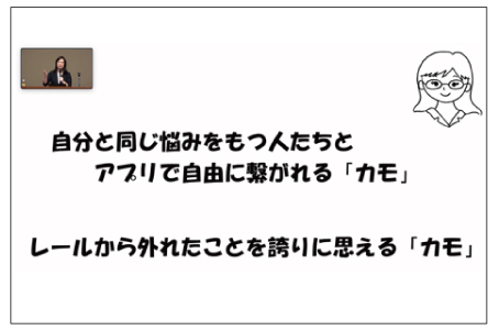 スライド。同じ悩みを持つ人たちとアプリで繋がれる「カモ」、レールから外れたことを誇りに思える「カモ」